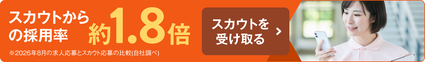 スカウトからの採用率 約1.8倍 スカウトを受け取る ※2026年8月の求人応募とスカウト応募の比較（自社調べ）